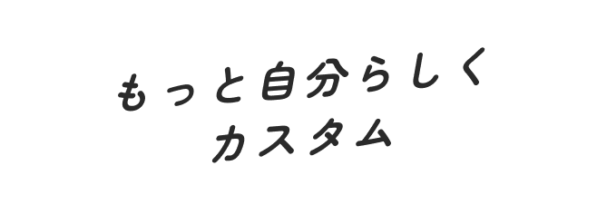 もっと自分らしくカスタム