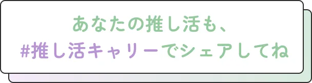 あなたの推し活も、ぜひ #推し活キャリー でシェアしてね